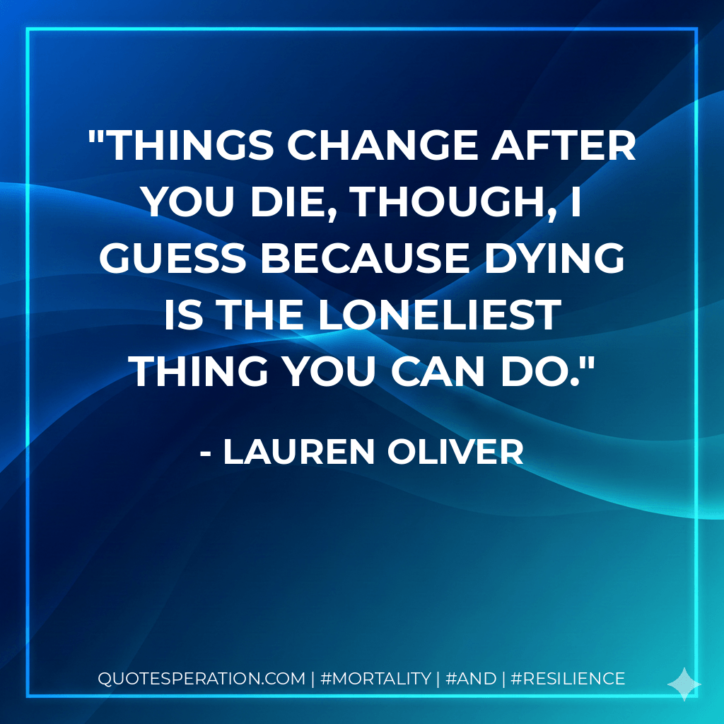 Things change after you die, though, I guess because dying is the loneliest thing you can do. - Lauren Oliver