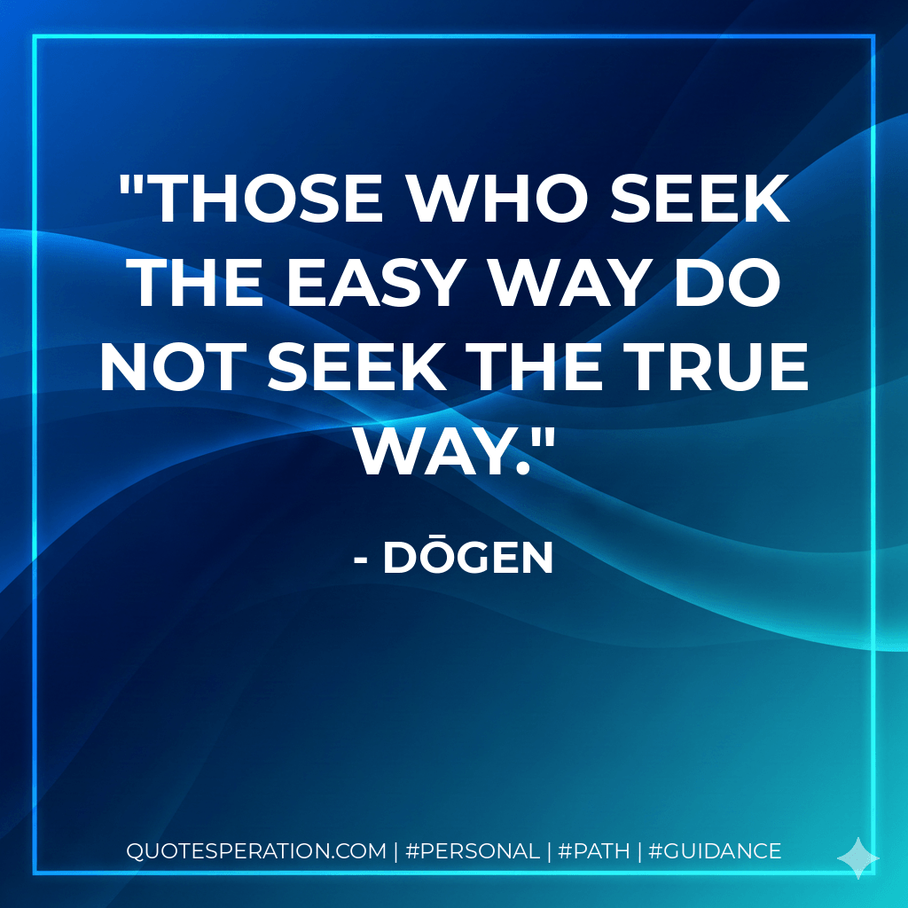 Those who seek the easy way do not seek the true way. - Dōgen