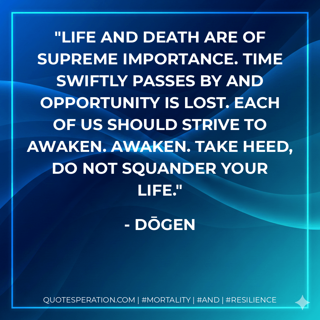 Life and death are of supreme importance. Time swiftly passes by and opportunity is lost. Each of us should strive to awaken. Awaken. Take heed, do not squander your life. - Dōgen
