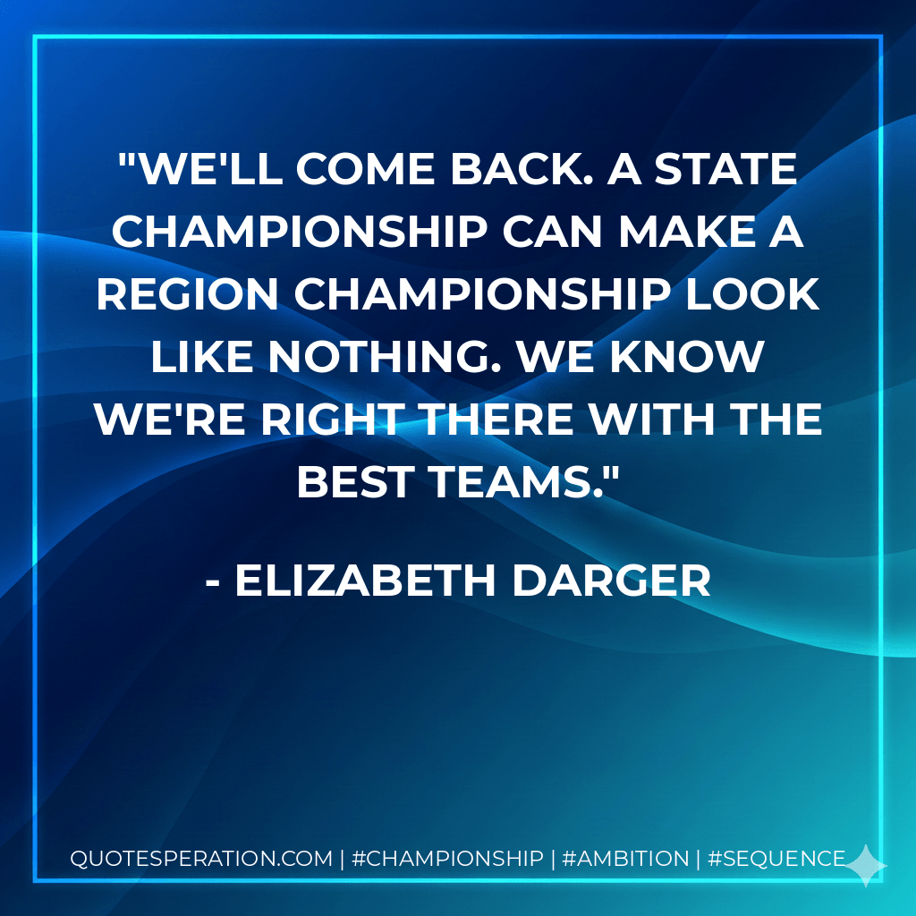 We'll come back. A state championship can make a region championship look like nothing. We know we're right there with the best teams. - Elizabeth Darger