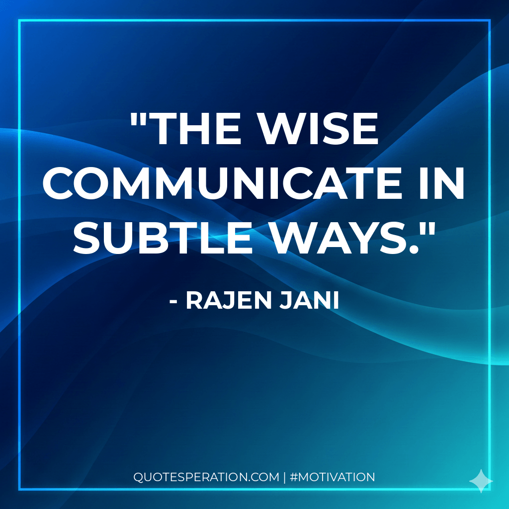The wise communicate in subtle ways. - Rajen Jani