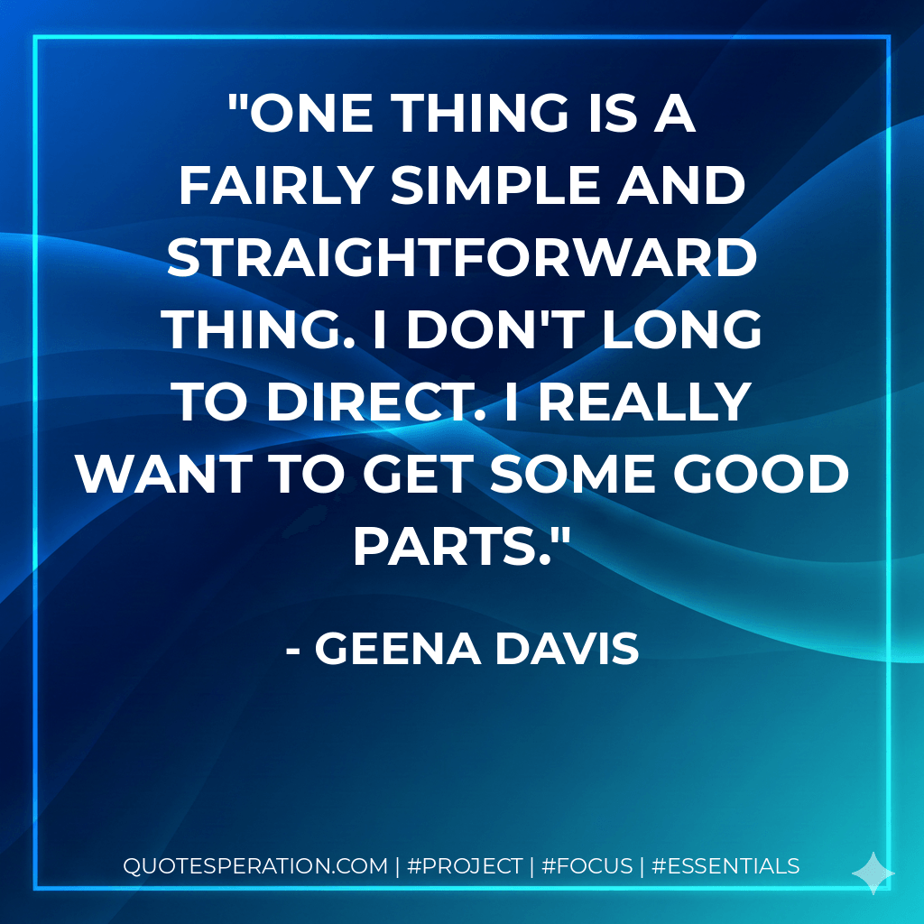 One thing is a fairly simple and straightforward thing. I don't long to direct. I really want to get some good parts. - Geena Davis