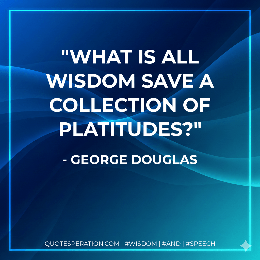 What is all wisdom save a collection of platitudes? - George Douglas