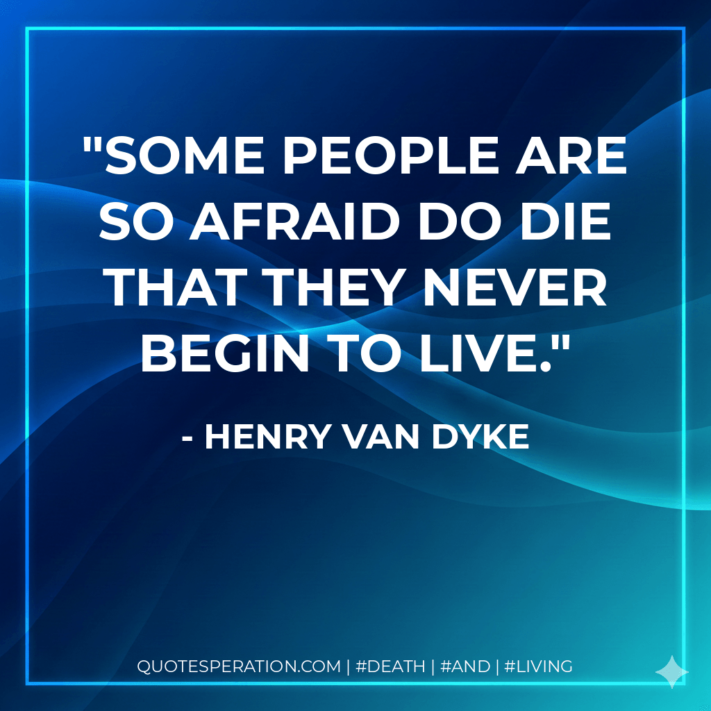 Some people are so afraid do die that they never begin to live. - Henry Van Dyke