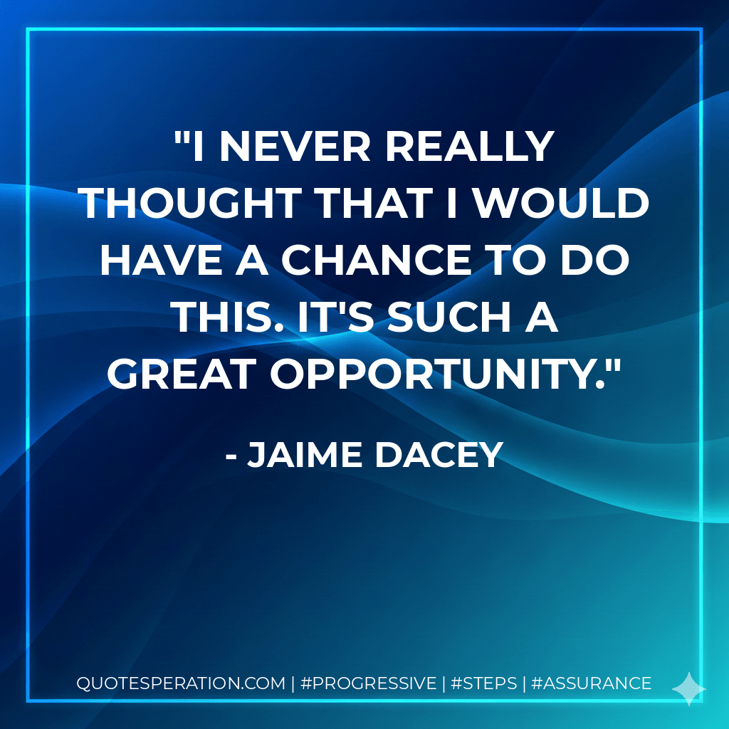 I never really thought that I would have a chance to do this. It's such a great opportunity. - Jaime Dacey