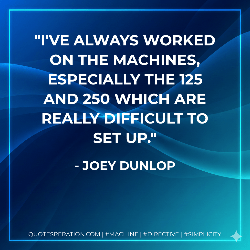 I've always worked on the machines, especially the 125 and 250 which are really difficult to set up. - Joey Dunlop