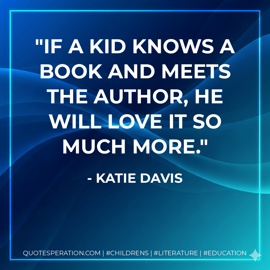 If a kid knows a book and meets the author, he will love it so much more. - Katie Davis