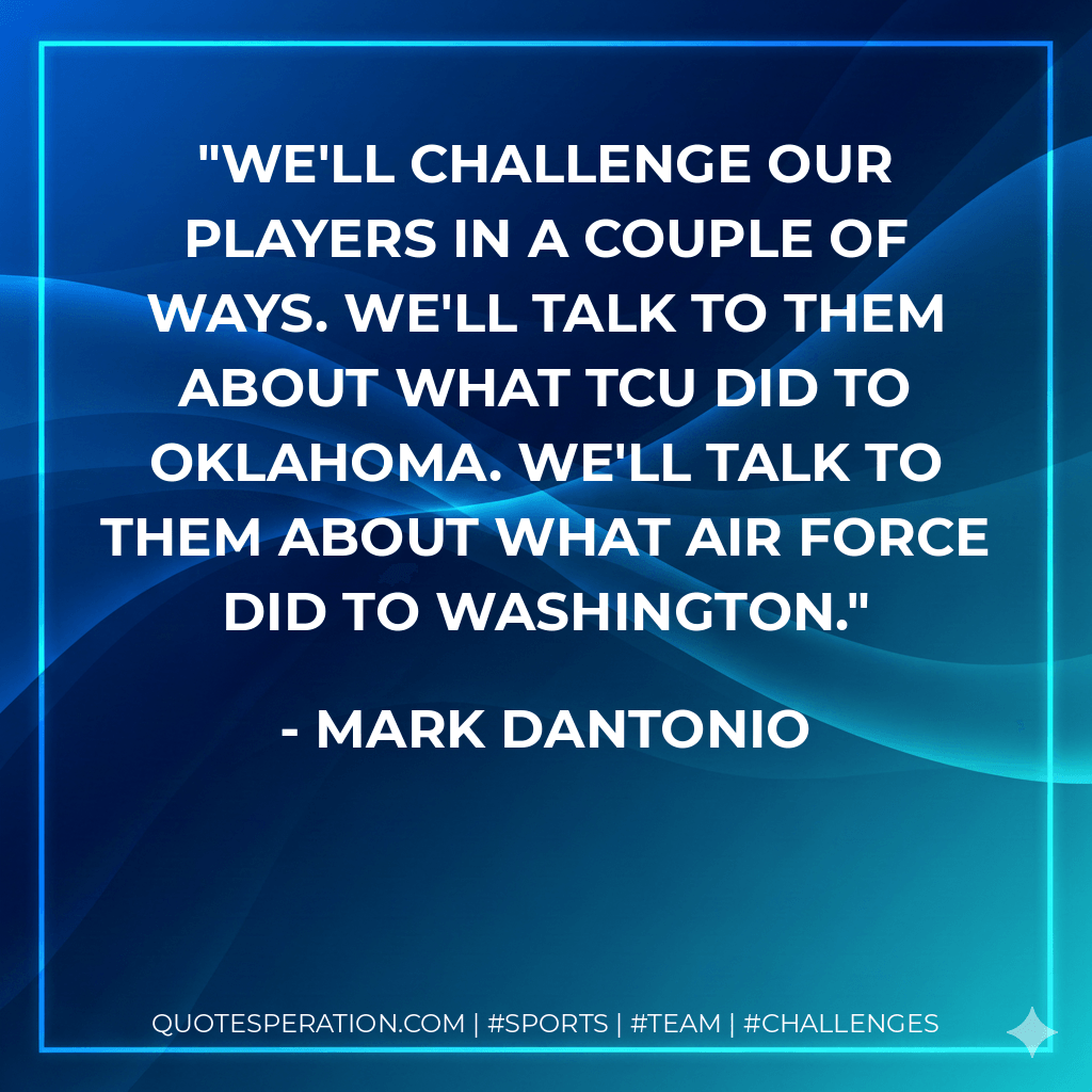 We'll challenge our players in a couple of ways. We'll talk to them about what TCU did to Oklahoma. We'll talk to them about what Air Force did to Washington. - Mark Dantonio