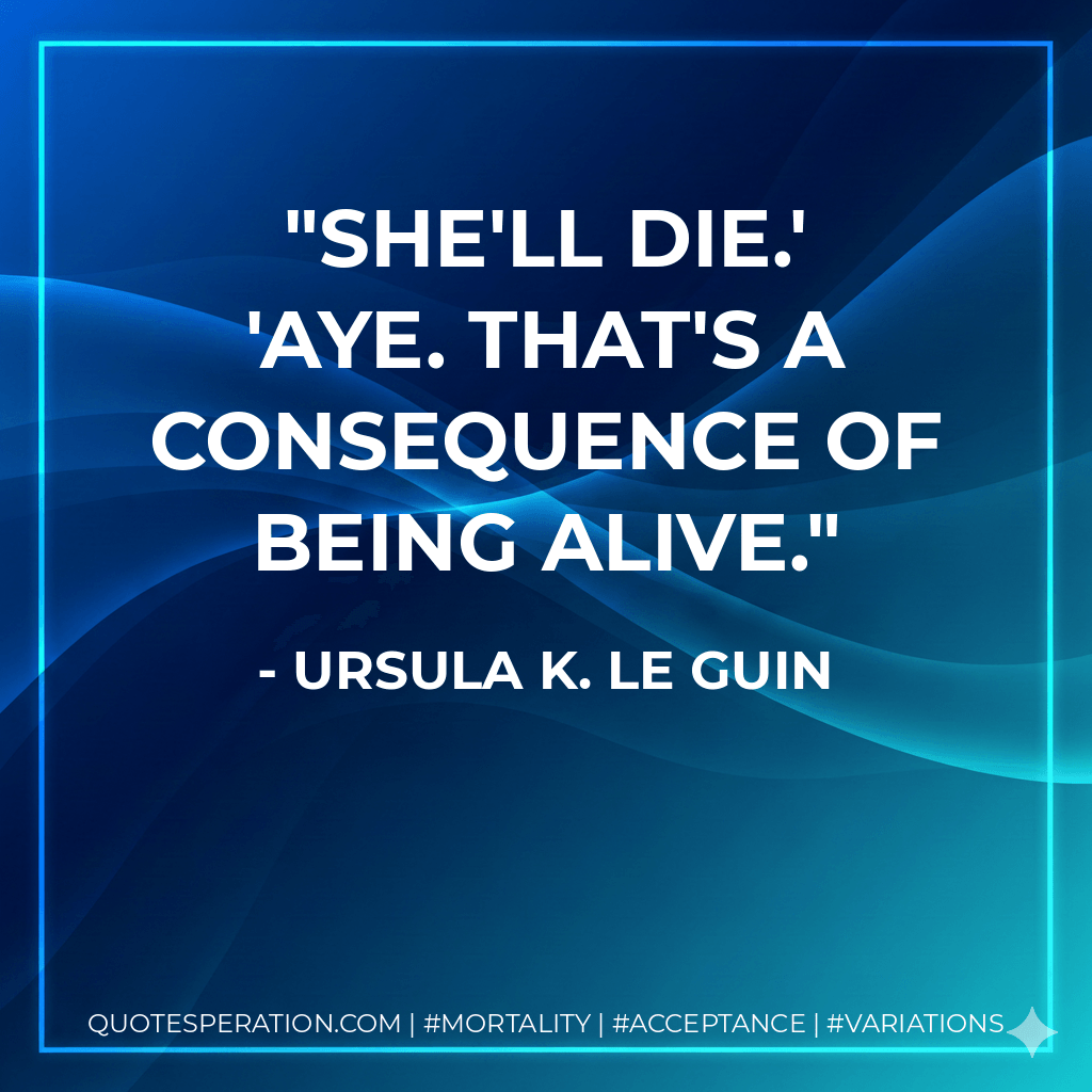 She'll die.' 'Aye. That's a consequence of being alive. - Ursula K. Le Guin