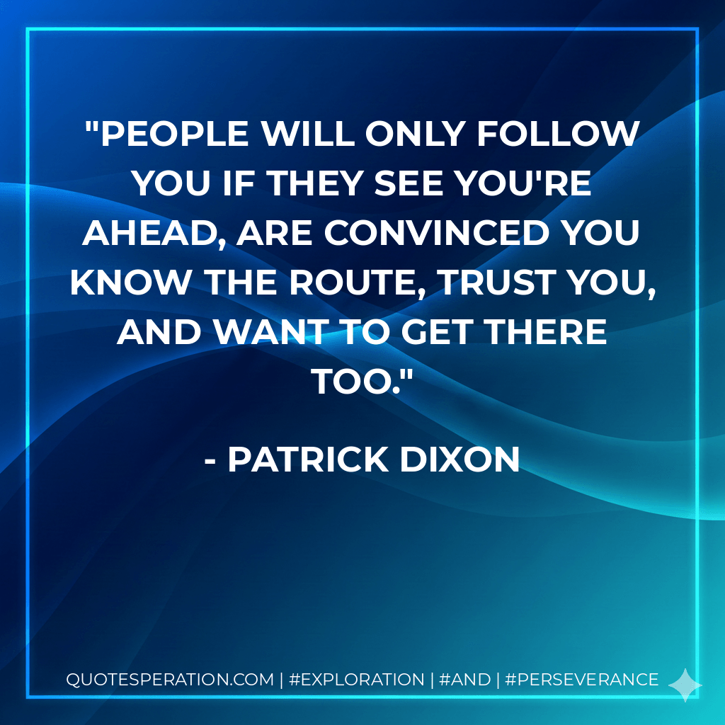 People will only follow you if they see you're ahead, are convinced you know the route, trust you, and want to get there too. - Patrick Dixon