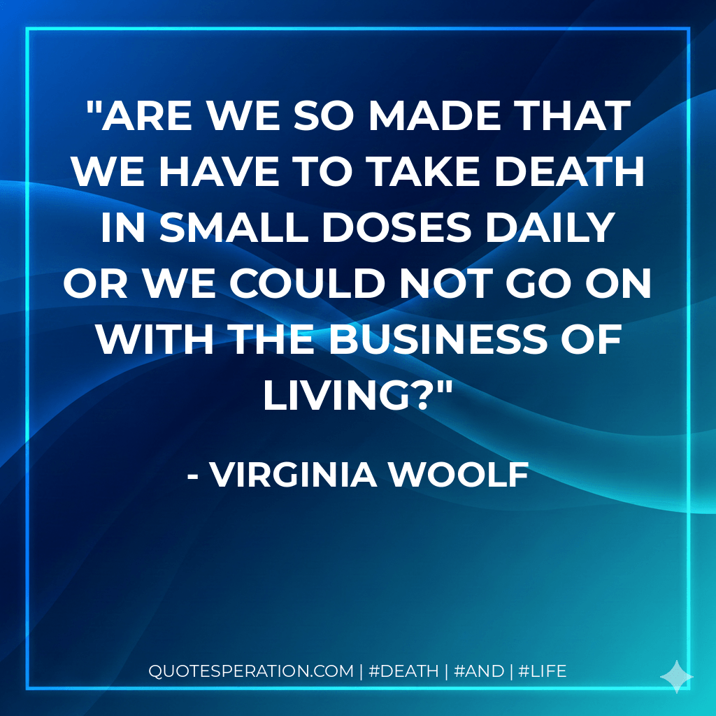 Are we so made that we have to take death in small doses daily or we could not go on with the business of living? - Virginia Woolf