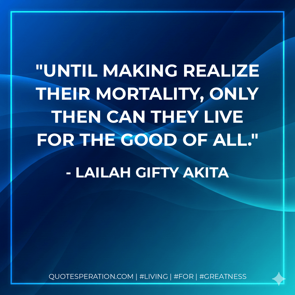 Until making realize their mortality, only then can they live for the good of all. - Lailah Gifty Akita
