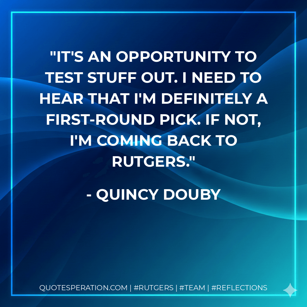 It's an opportunity to test stuff out. I need to hear that I'm definitely a first-round pick. If not, I'm coming back to Rutgers. - Quincy Douby