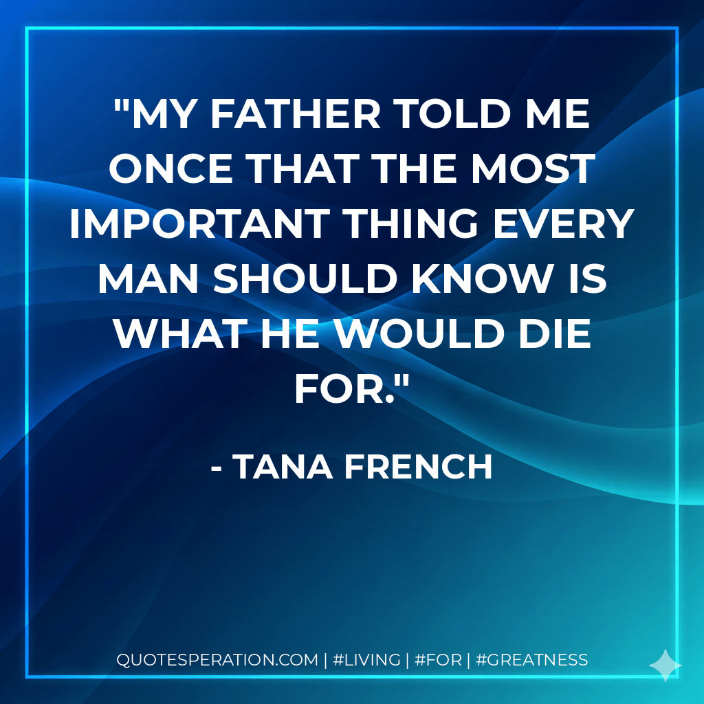 My father told me once that the most important thing every man should know is what he would die for. - Tana French