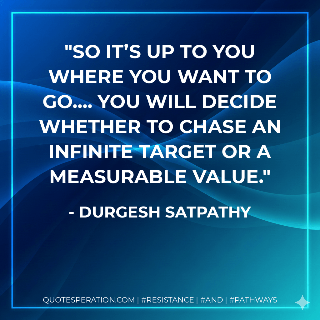 So it’s up to you where you want to go…. You will decide whether to chase an infinite target or a measurable value. - Durgesh Satpathy