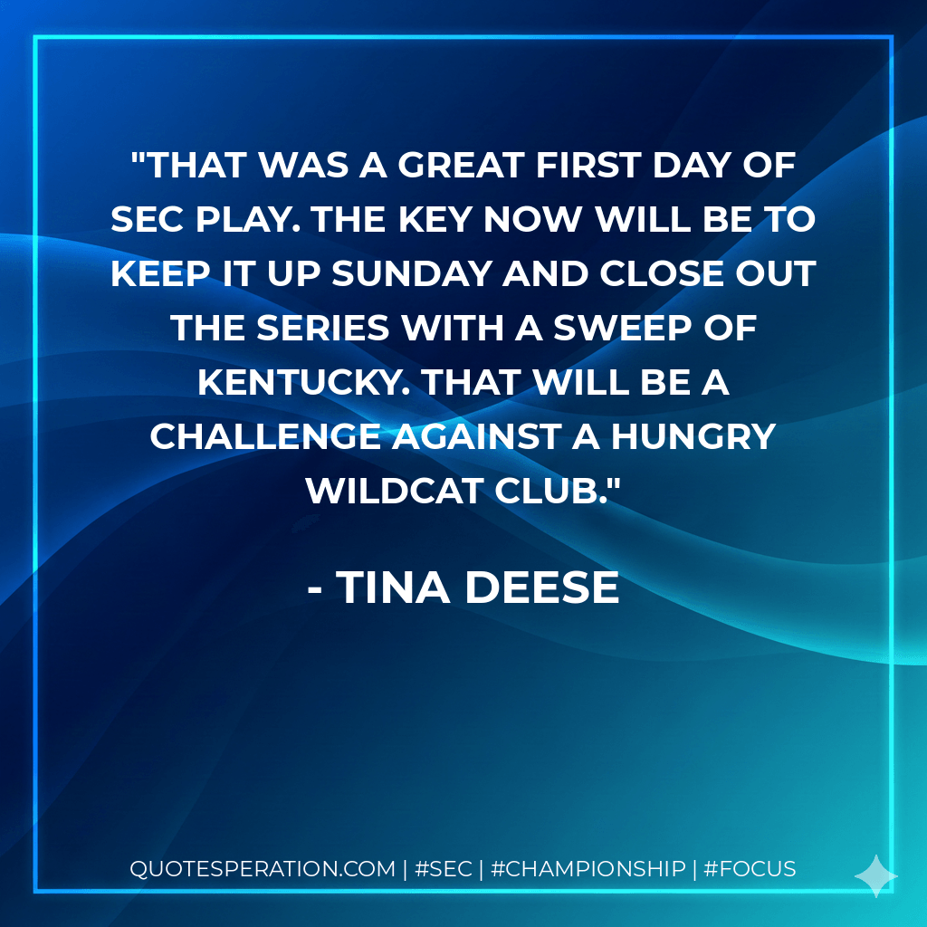 That was a great first day of SEC play. The key now will be to keep it up Sunday and close out the series with a sweep of Kentucky. That will be a challenge against a hungry Wildcat club. - Tina Deese