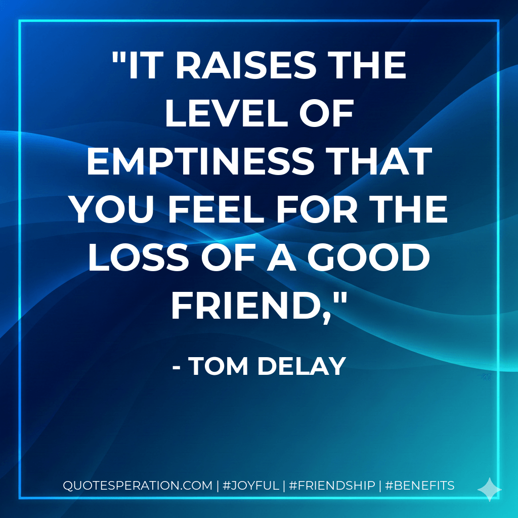 It raises the level of emptiness that you feel for the loss of a good friend, - Tom Delay