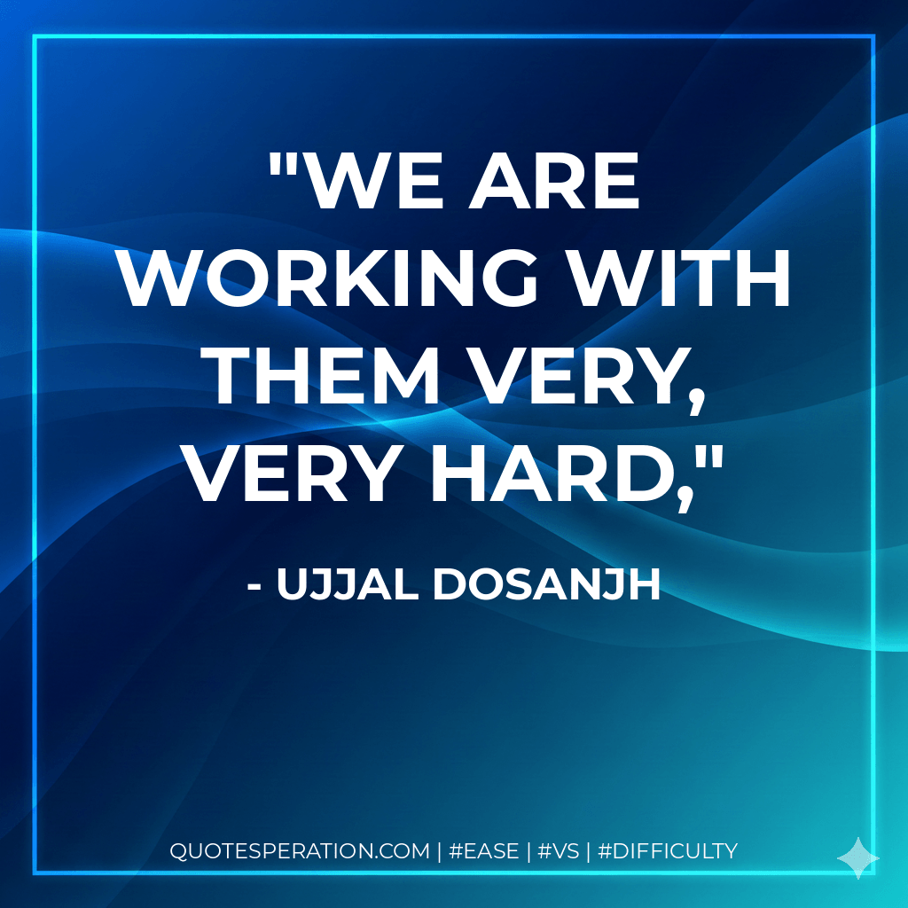We are working with them very, very hard, - Ujjal Dosanjh