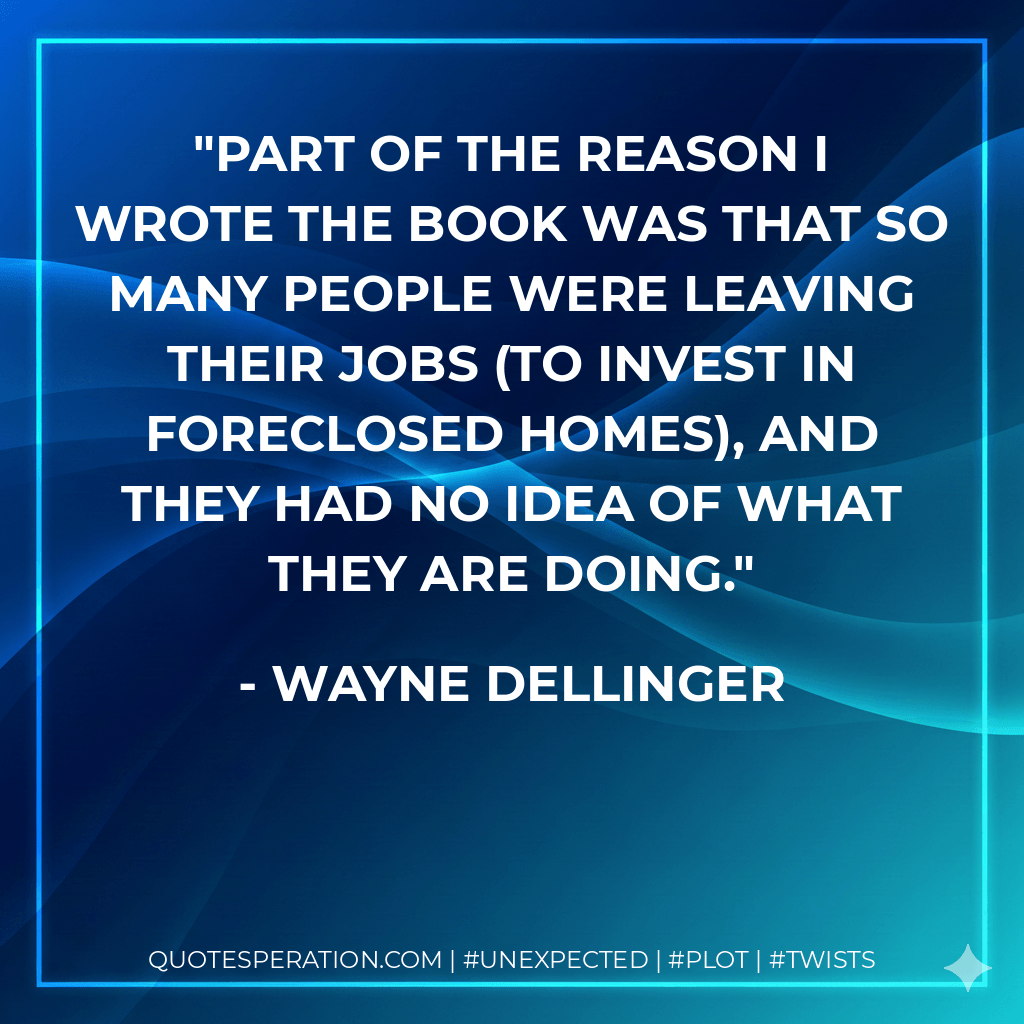 Part of the reason I wrote the book was that so many people were leaving their jobs (to invest in foreclosed homes), and they had no idea of what they are doing. - Wayne Dellinger