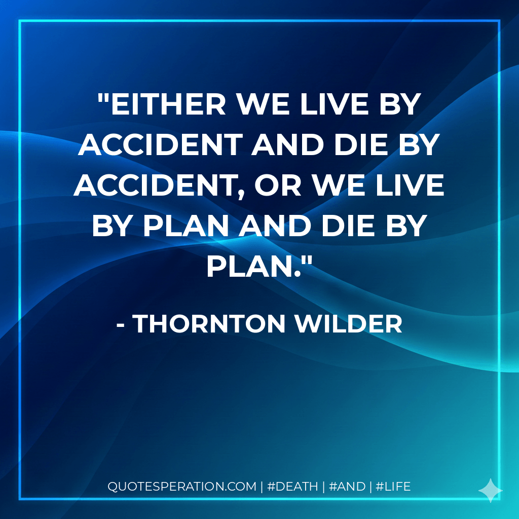 Either we live by accident and die by accident, or we live by plan and die by plan. - Thornton Wilder