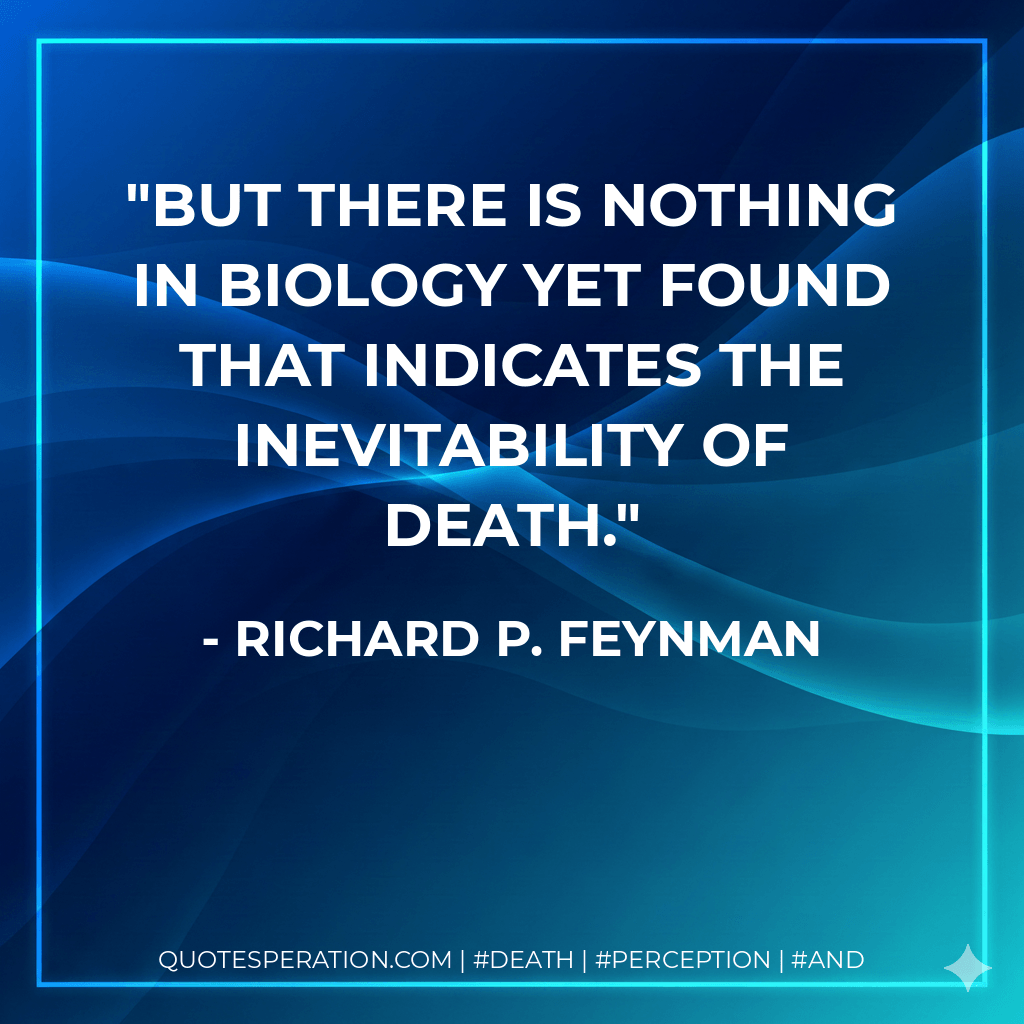 But there is nothing in biology yet found that indicates the inevitability of death. - Richard P. Feynman