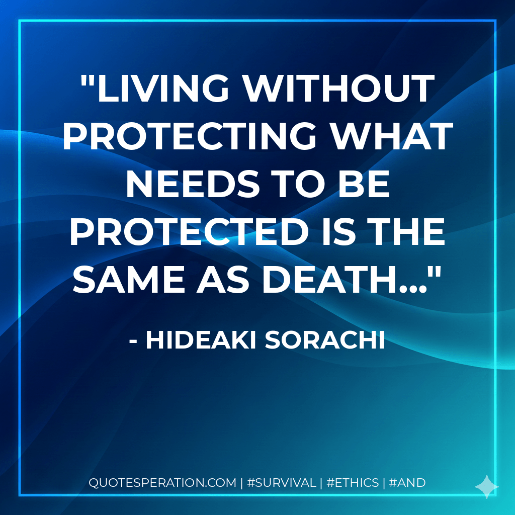 Living without protecting what needs to be protected is the same as death... - Hideaki Sorachi
