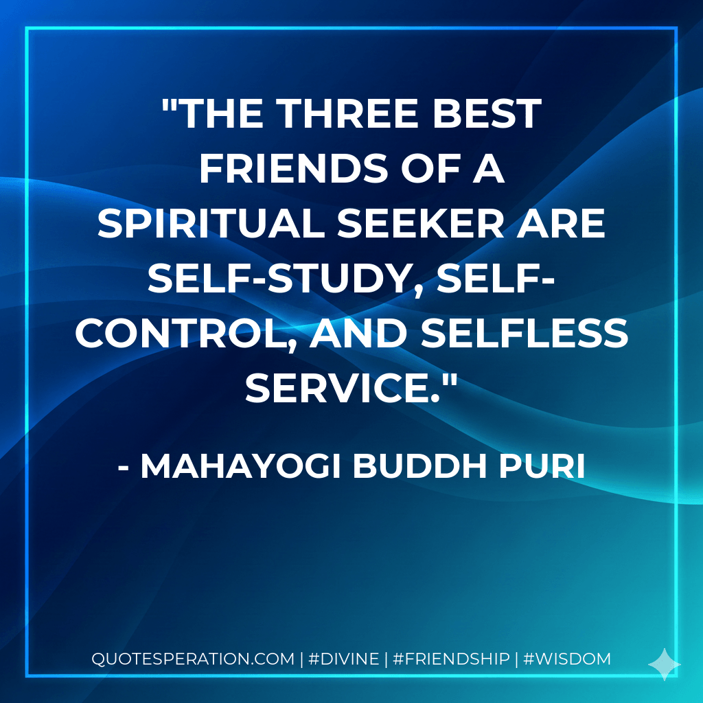The three best friends of a spiritual seeker are self-study, self-control, and selfless service. - Mahayogi Buddh Puri