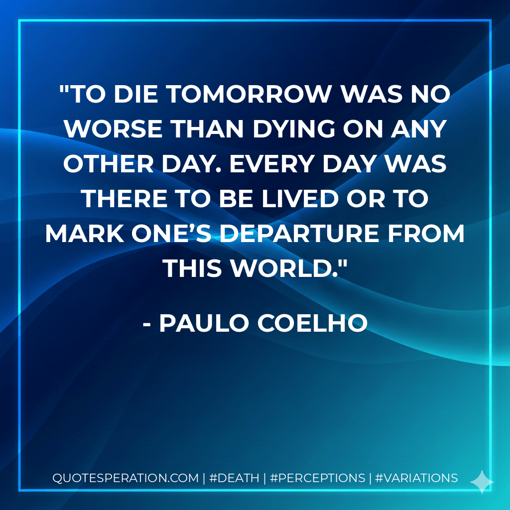 to die tomorrow was no worse than dying on any other day. Every day was there to be lived or to mark one’s departure from this world. - Paulo Coelho