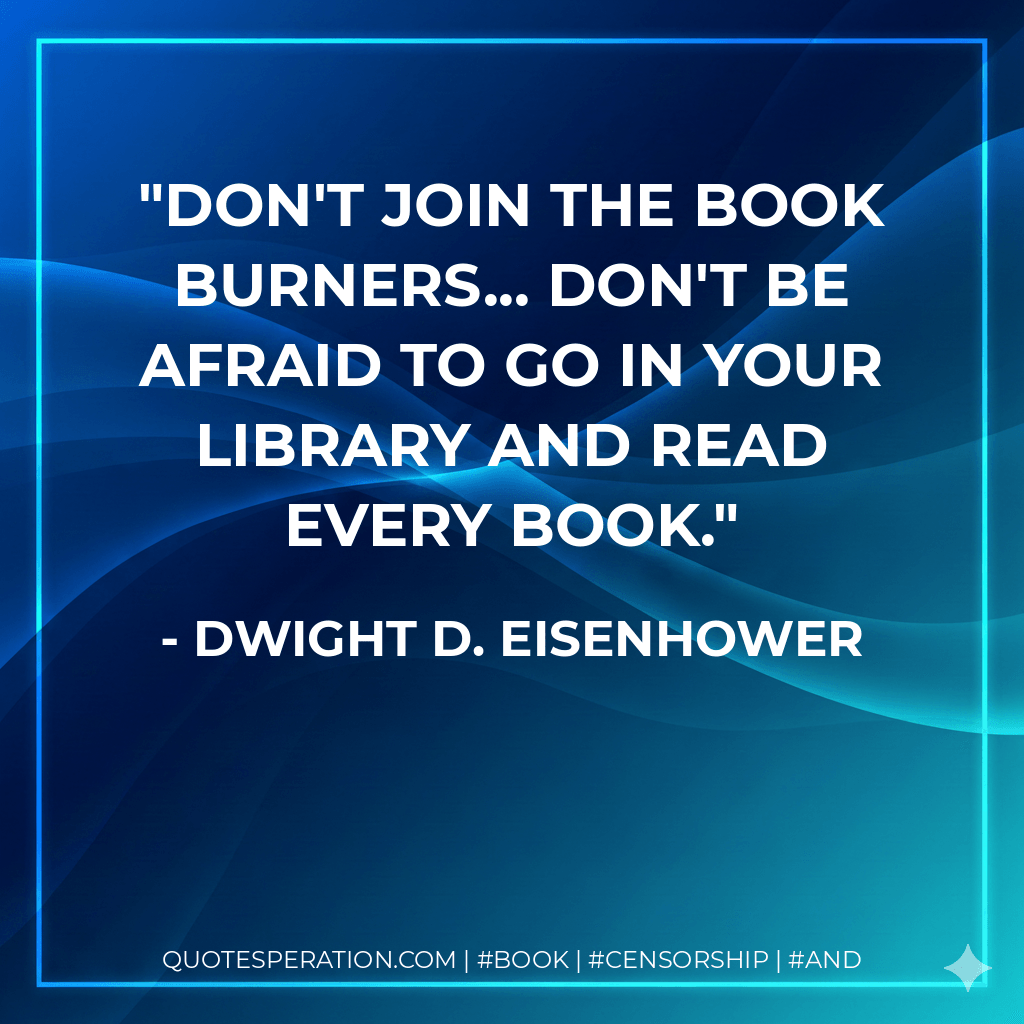 Don't join the book burners... Don't be afraid to go in your library and read every book. - Dwight D. Eisenhower