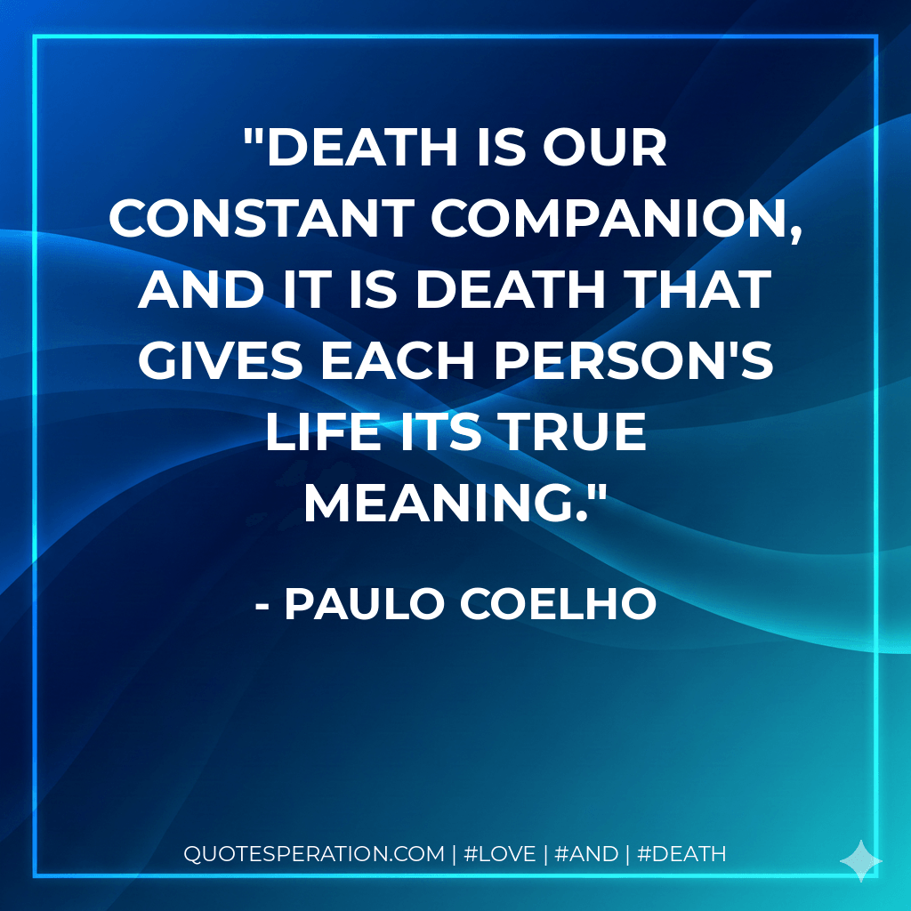 Death is our constant companion, and it is death that gives each person's life its true meaning. - Paulo Coelho