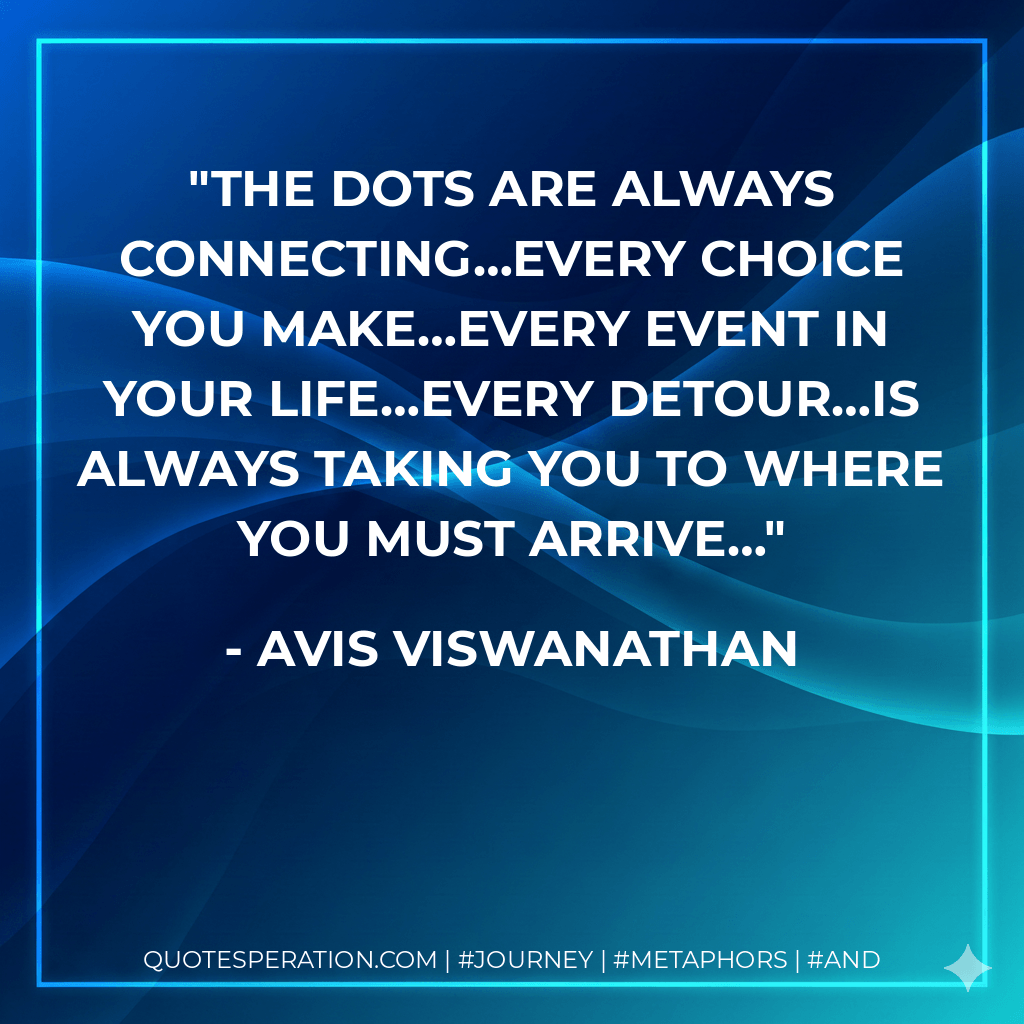 The dots are always connecting…every choice you make…every event in your Life…every detour…is always taking you to where you must arrive… - AVIS Viswanathan