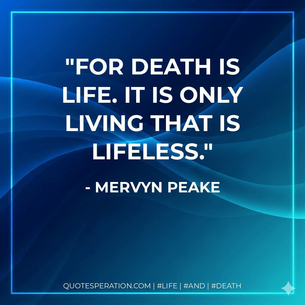 For death is life. It is only living that is lifeless. - Mervyn Peake
