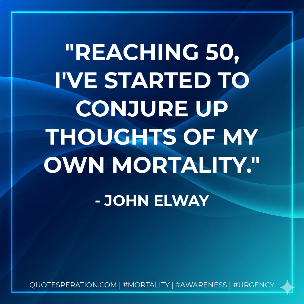 Reaching 50, I've started to conjure up thoughts of my own mortality. - John Elway