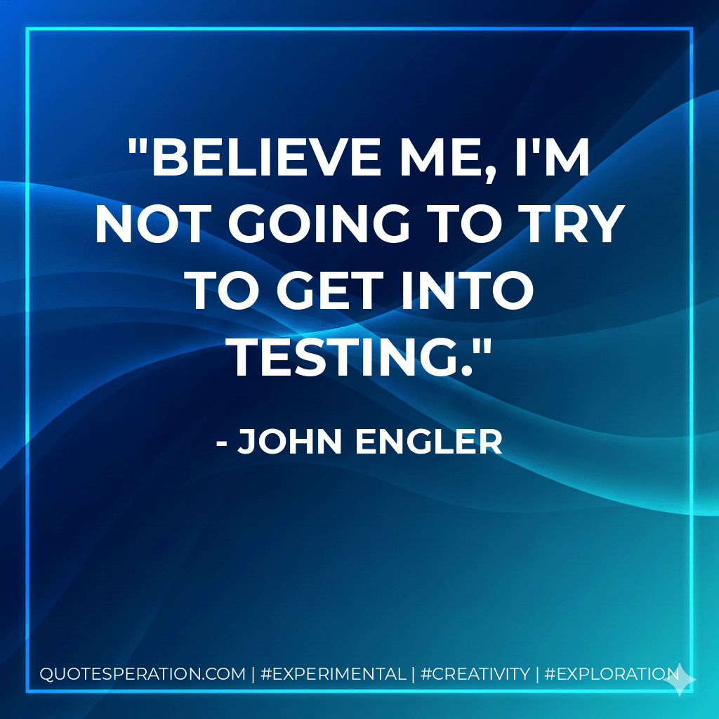 Believe me, I'm not going to try to get into testing. - John Engler