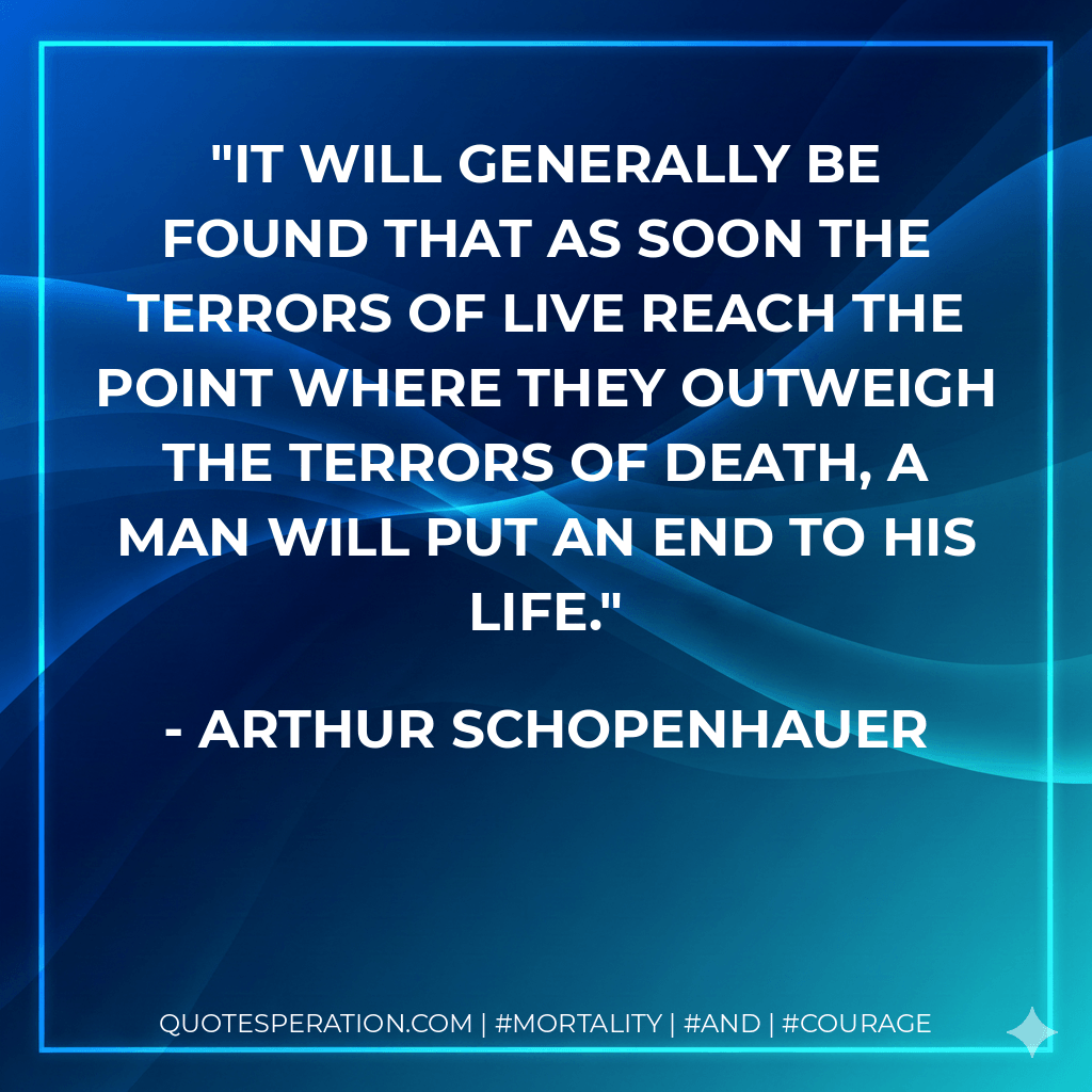 It will generally be found that as soon the terrors of live reach the point where they outweigh the terrors of death, a man will put an end to his life. - Arthur Schopenhauer
