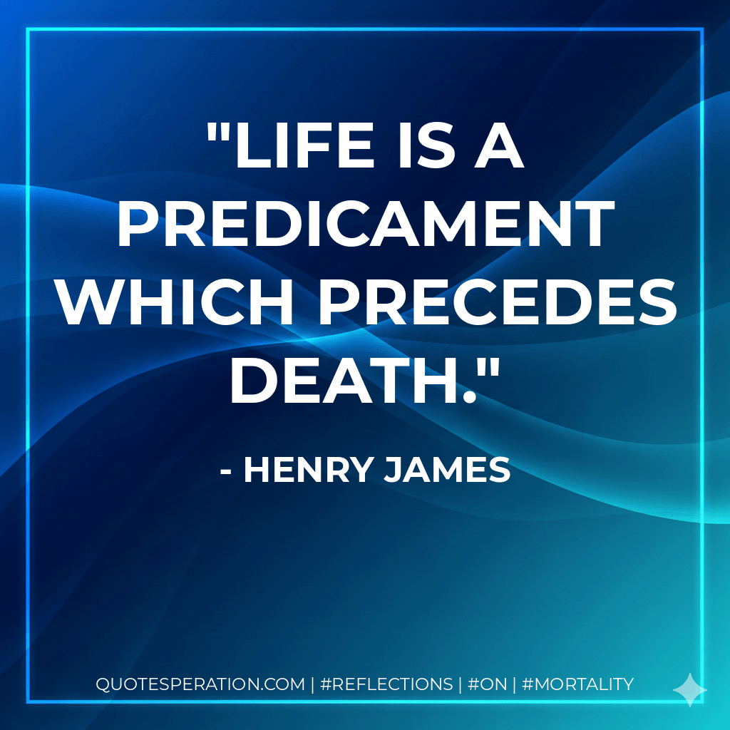 Life is a predicament which precedes death. - Henry James