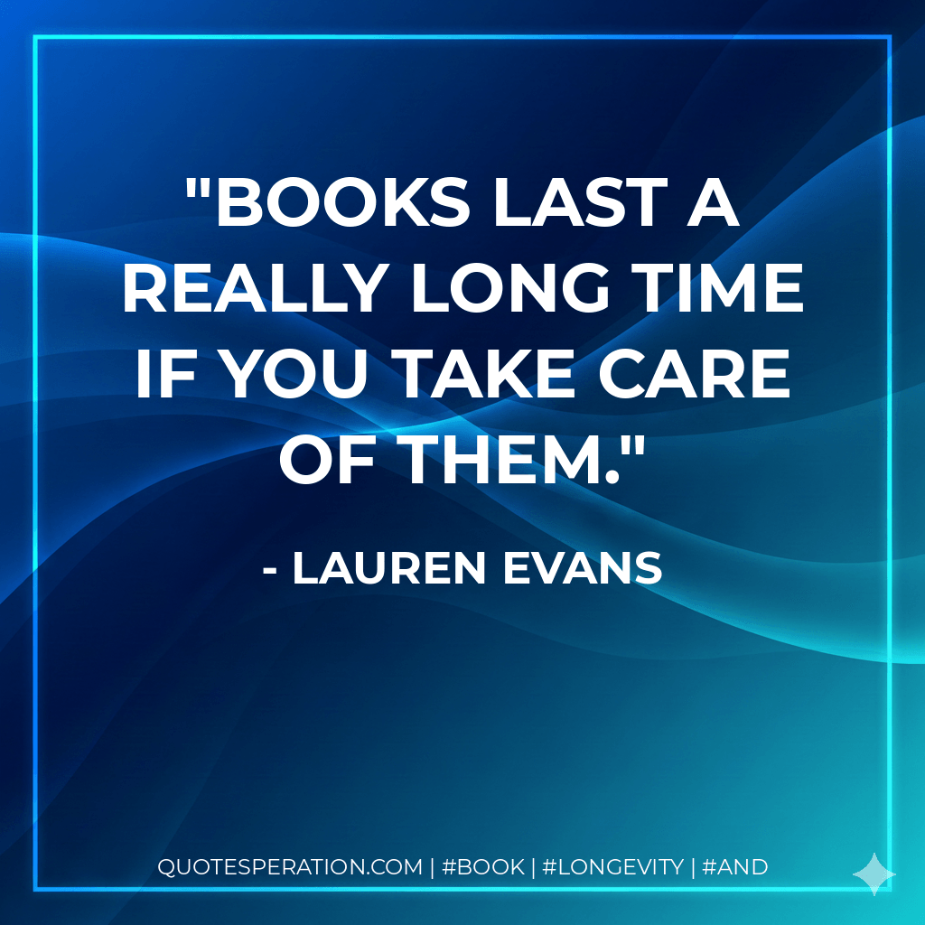 Books last a really long time if you take care of them. - Lauren Evans