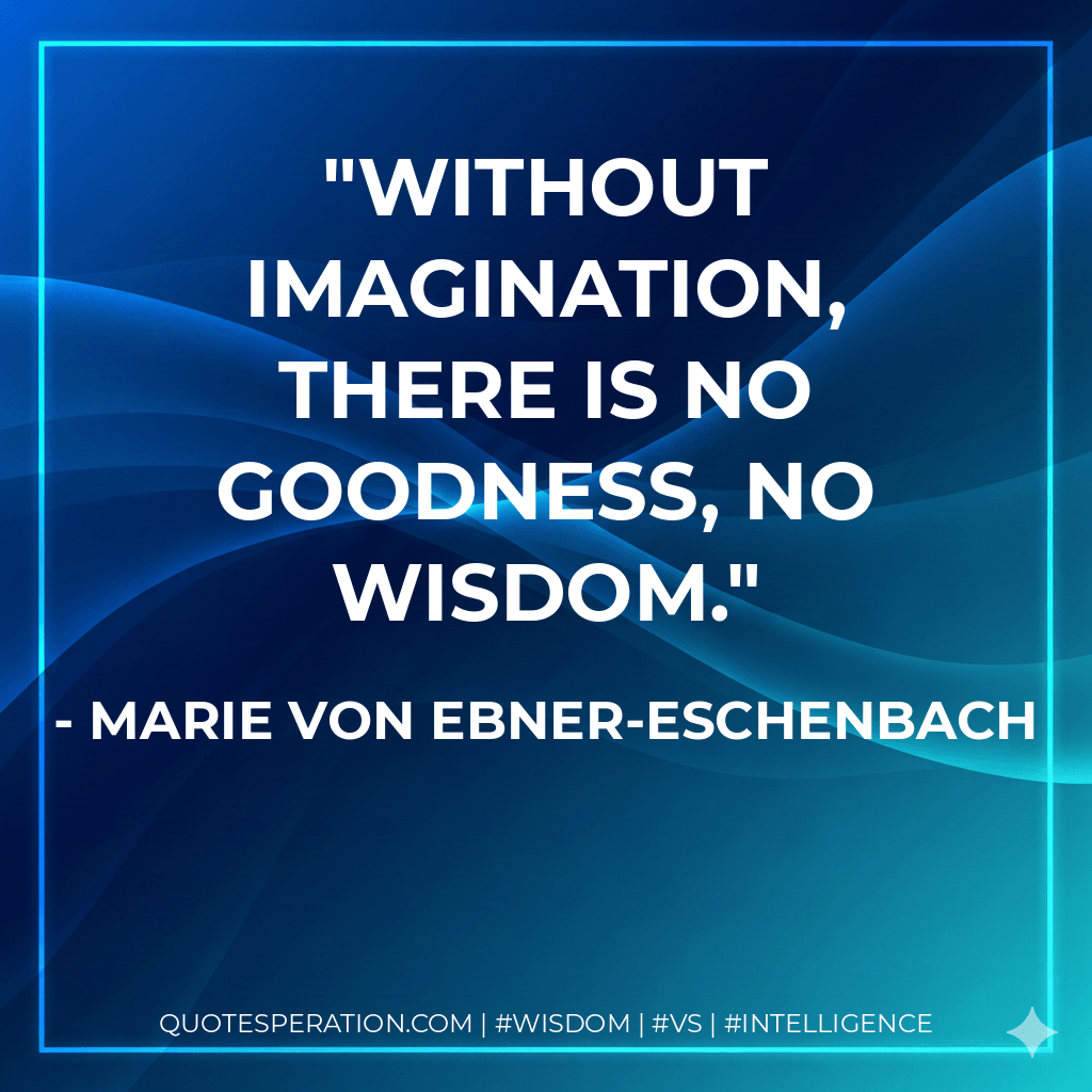 Without imagination, there is no goodness, no wisdom. - Marie von Ebner-Eschenbach