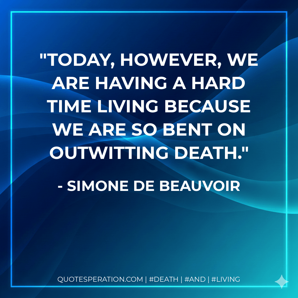 Today, however, we are having a hard time living because we are so bent on outwitting death. - Simone de Beauvoir