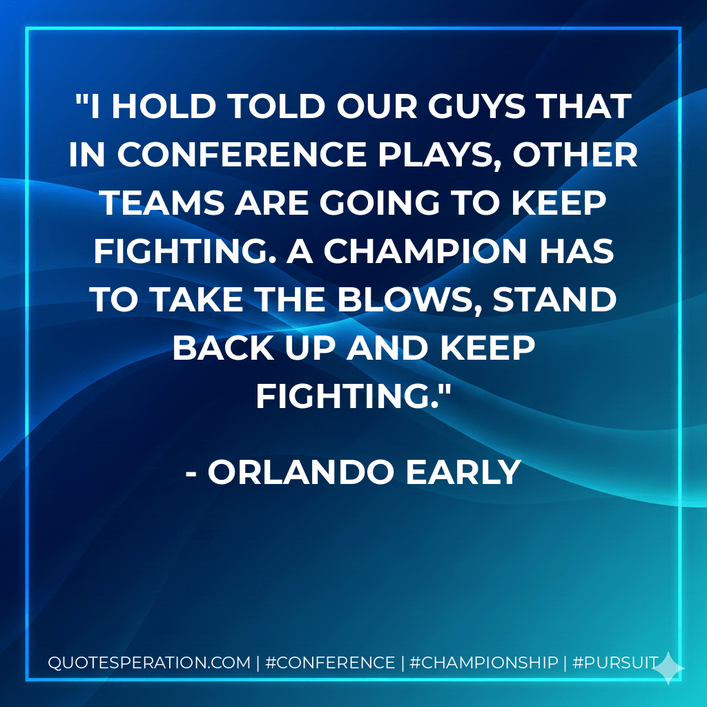 I hold told our guys that in conference plays, other teams are going to keep fighting. A champion has to take the blows, stand back up and keep fighting. - Orlando Early