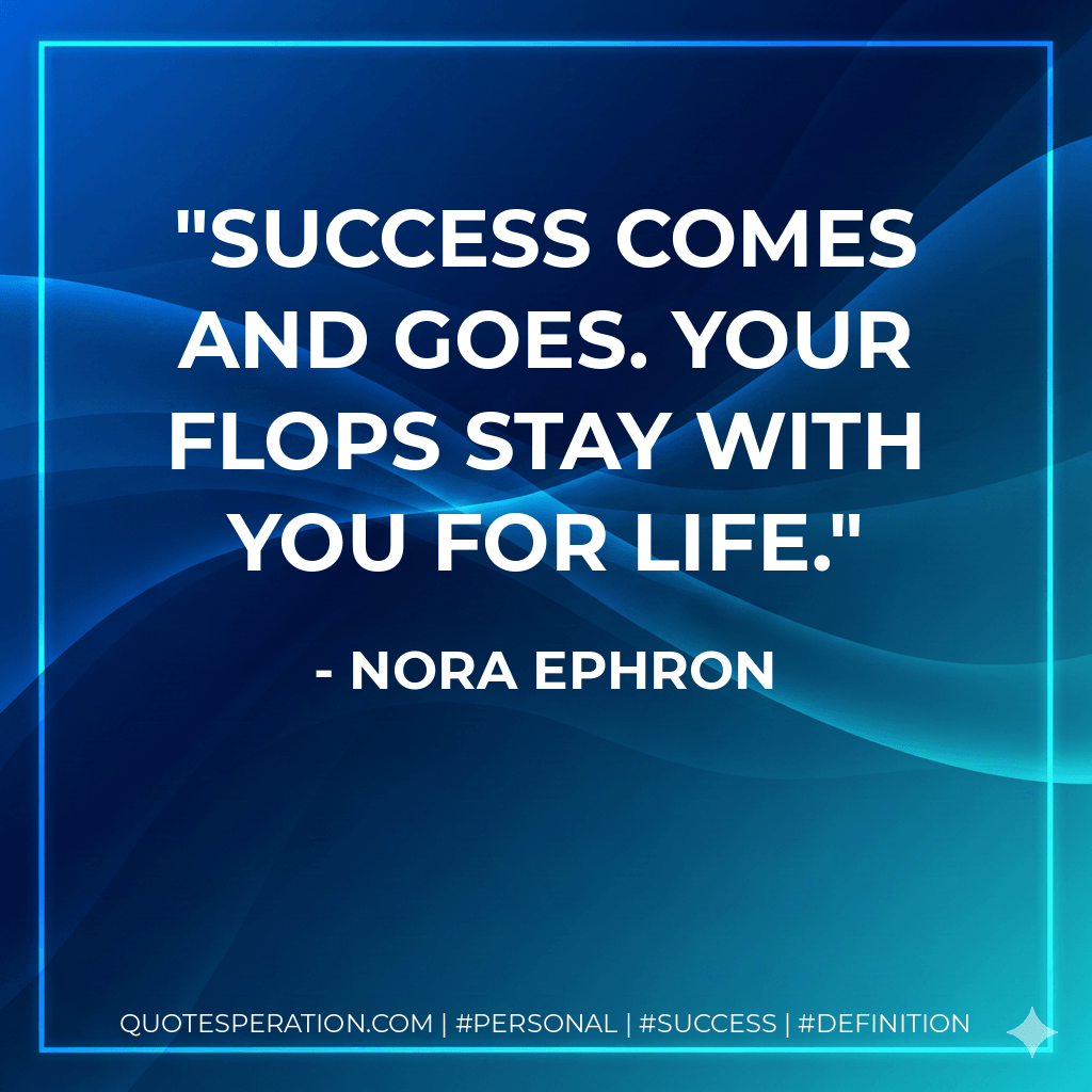 Success comes and goes. Your flops stay with you for life. - Nora Ephron