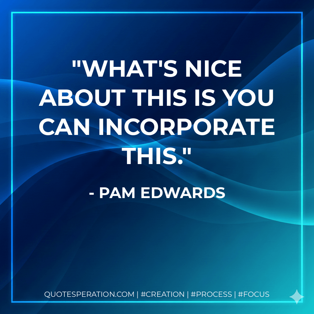 What's nice about this is you can incorporate this. - Pam Edwards