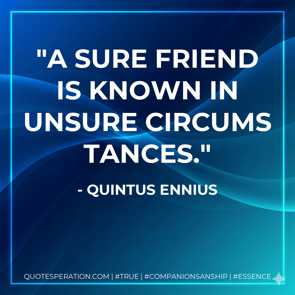 A sure friend is known in unsure circumstances. - Quintus Ennius