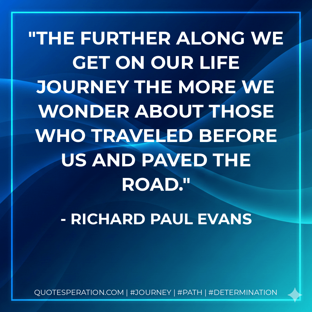 The further along we get on our life journey the more we wonder about those who traveled before us and paved the road. - Richard Paul Evans
