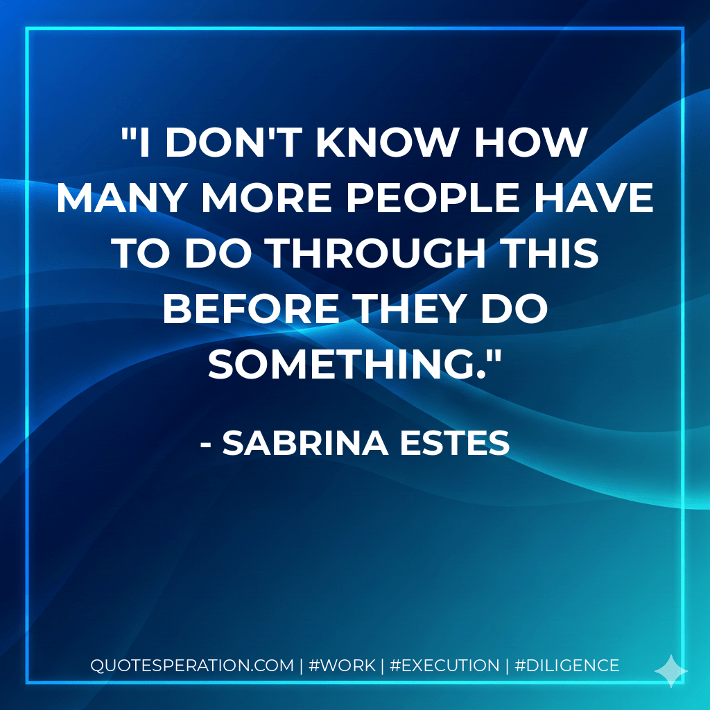 I don't know how many more people have to do through this before they do something. - Sabrina Estes