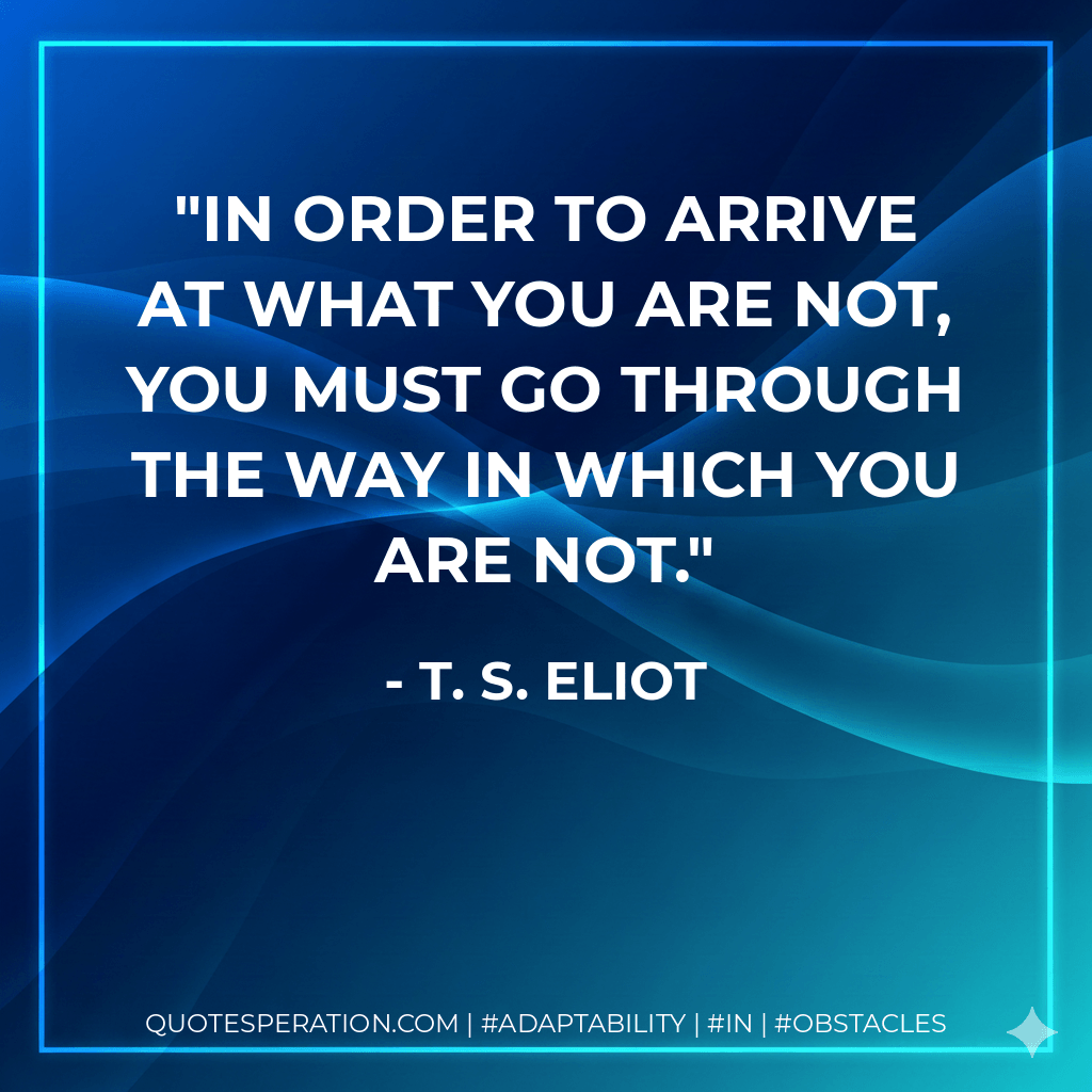 In order to arrive at what you are not, you must go through the way in which you are not. - T. S. Eliot