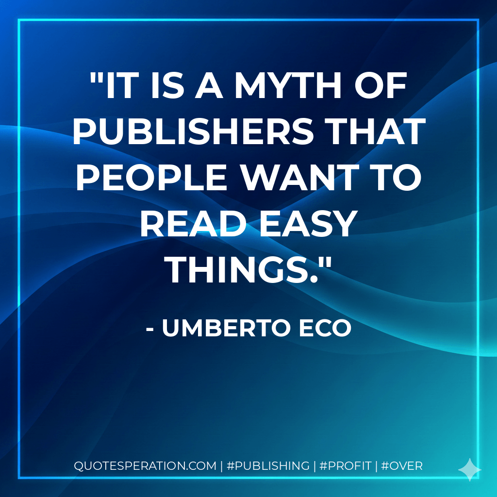 It is a myth of publishers that people want to read easy things. - Umberto Eco
