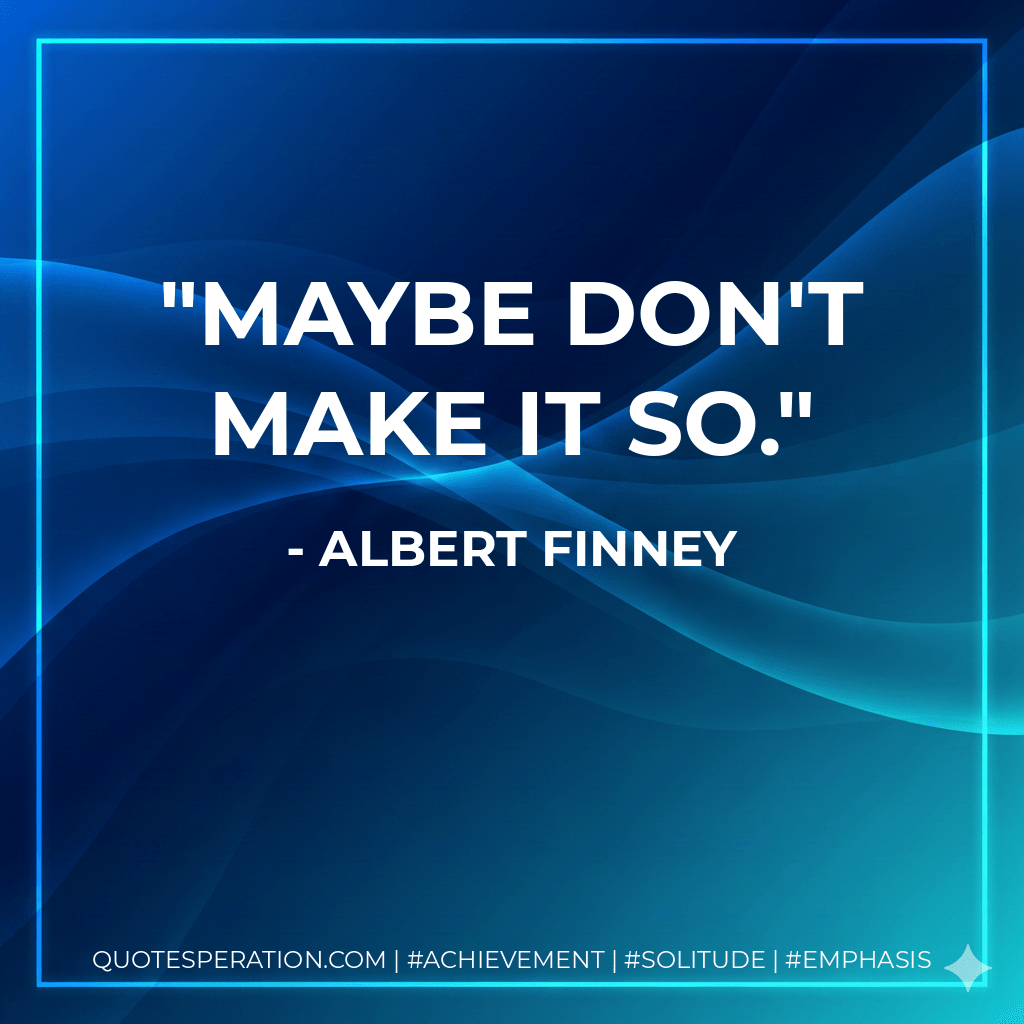 Maybe don't make it so. - Albert Finney