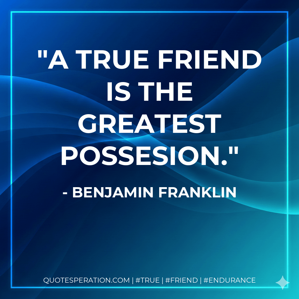 A true friend is the greatest possesion. - Benjamin Franklin