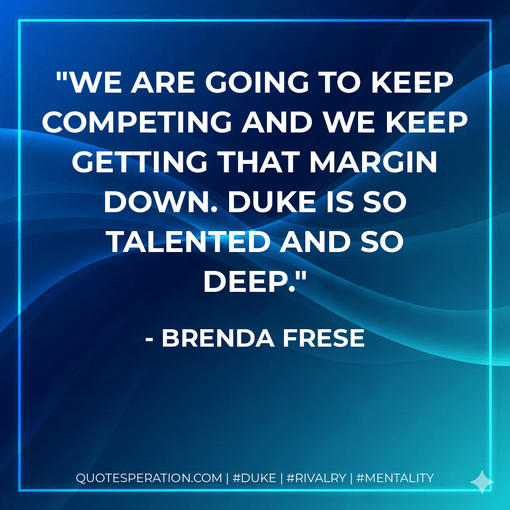 We are going to keep competing and we keep getting that margin down. Duke is so talented and so deep. - Brenda Frese